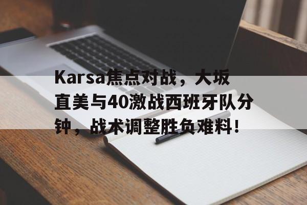 关于Karsa焦点对战，大坂直美与40激战西班牙队分钟，战术调整胜负难料！的信息-九游安全链接